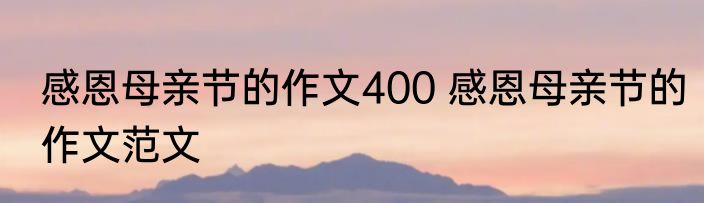 感恩母亲节的作文400 感恩母亲节的作文范文