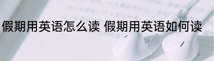 假期用英语怎么读 假期用英语如何读