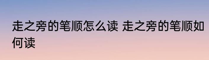 走之旁的笔顺怎么读 走之旁的笔顺如何读