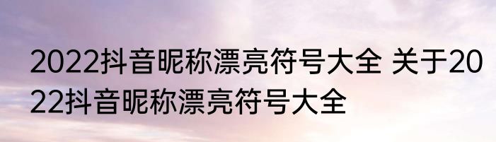2022抖音昵称漂亮符号大全 关于2022抖音昵称漂亮符号大全