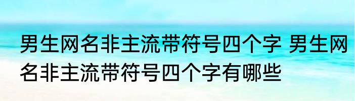男生网名非主流带符号四个字 男生网名非主流带符号四个字有哪些