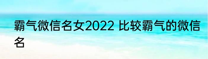 霸气微信名女2022 比较霸气的微信名