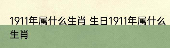 1911年属什么生肖 生日1911年属什么生肖
