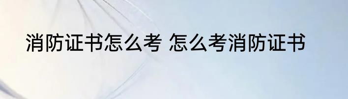 消防证书怎么考 怎么考消防证书