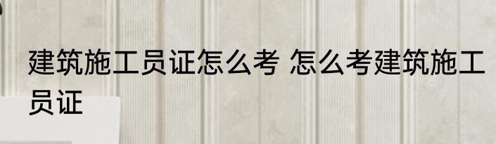 建筑施工员证怎么考 怎么考建筑施工员证