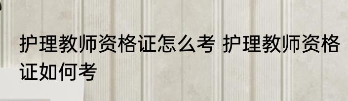 护理教师资格证怎么考 护理教师资格证如何考