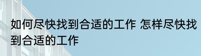 如何尽快找到合适的工作 怎样尽快找到合适的工作