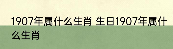 1907年属什么生肖 生日1907年属什么生肖