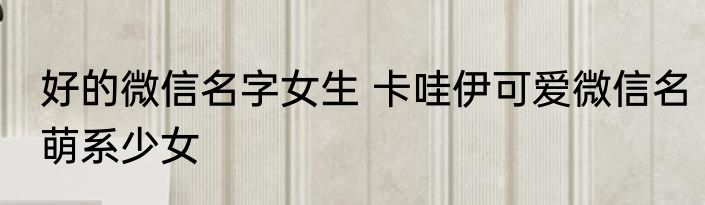 好的微信名字女生 卡哇伊可爱微信名萌系少女