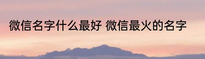 微信名字什么最好 微信最火的名字