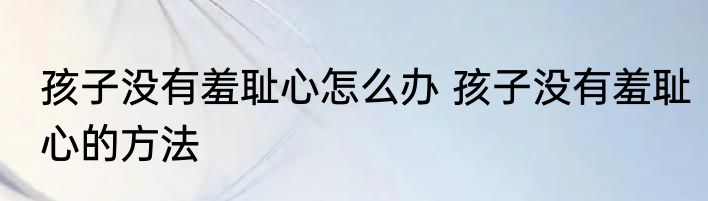 孩子没有羞耻心怎么办 孩子没有羞耻心的方法