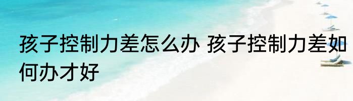 孩子控制力差怎么办 孩子控制力差如何办才好