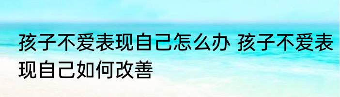 孩子不爱表现自己怎么办 孩子不爱表现自己如何改善