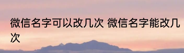 微信名字可以改几次 微信名字能改几次