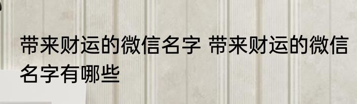 带来财运的微信名字 带来财运的微信名字有哪些