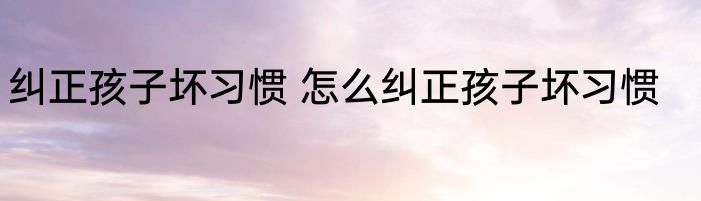 纠正孩子坏习惯 怎么纠正孩子坏习惯