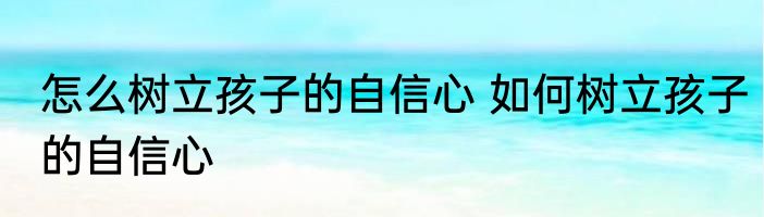 怎么树立孩子的自信心 如何树立孩子的自信心