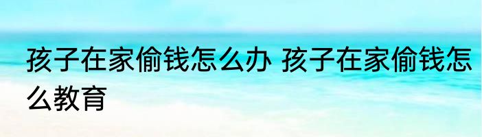 孩子在家偷钱怎么办 孩子在家偷钱怎么教育