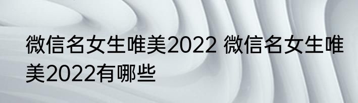 微信名女生唯美2022 微信名女生唯美2022有哪些
