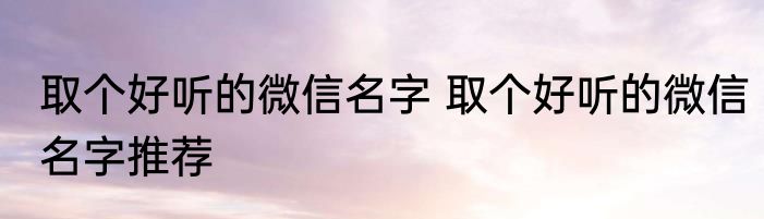 取个好听的微信名字 取个好听的微信名字推荐