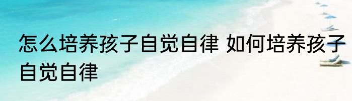怎么培养孩子自觉自律 如何培养孩子自觉自律
