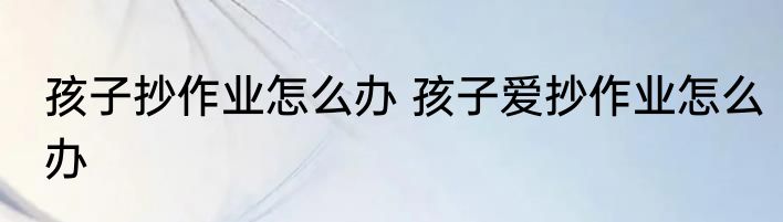孩子抄作业怎么办 孩子爱抄作业怎么办