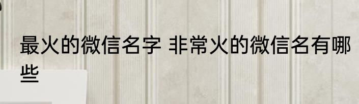 最火的微信名字 非常火的微信名有哪些