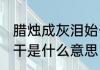 腊烛成灰泪始干的意思 腊烛成灰泪始干是什么意思