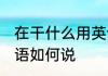 在干什么用英语怎么说 在干什么用英语如何说