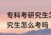 专科考研究生怎么考 你知道专科考研究生怎么考吗