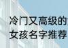 冷门又高级的女孩名字 冷门又高级的女孩名字推荐
