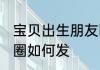 宝贝出生朋友圈怎么发 宝贝出生朋友圈如何发
