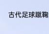 古代足球蹴鞠怎么读 蹴鞠怎么读