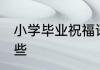 小学毕业祝福语 小学毕业祝福语有哪些