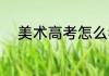 美术高考怎么考 怎么考高考美术