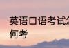 英语口语考试怎么考 英语口语考试如何考