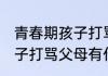 青春期孩子打骂父母怎么办 青春期孩子打骂父母有什么办法