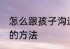 怎么跟孩子沟通技巧 跟孩子沟通技巧的方法