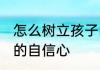怎么树立孩子的自信心 如何树立孩子的自信心