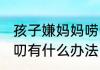 孩子嫌妈妈唠叨怎么办 孩子嫌妈妈唠叨有什么办法