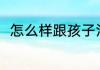 怎么样跟孩子沟通 如何跟孩子沟通