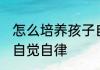 怎么培养孩子自觉自律 如何培养孩子自觉自律