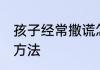 孩子经常撒谎怎么办 孩子经常撒谎的方法