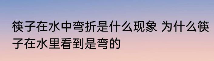 筷子在水中弯折是什么现象 为什么筷子在水里看到是弯的