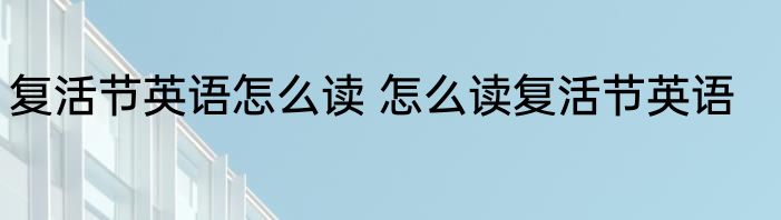 复活节英语怎么读 怎么读复活节英语