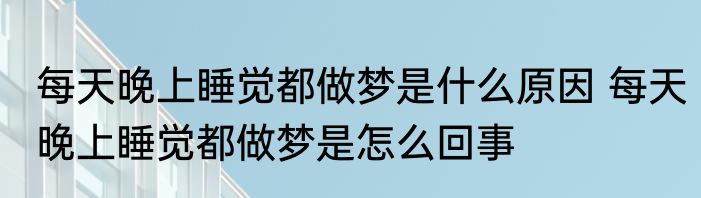 每天晚上睡觉都做梦是什么原因 每天晚上睡觉都做梦是怎么回事