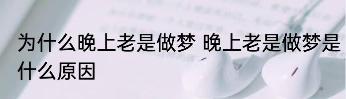 为什么晚上老是做梦 晚上老是做梦是什么原因