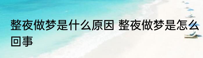 整夜做梦是什么原因 整夜做梦是怎么回事