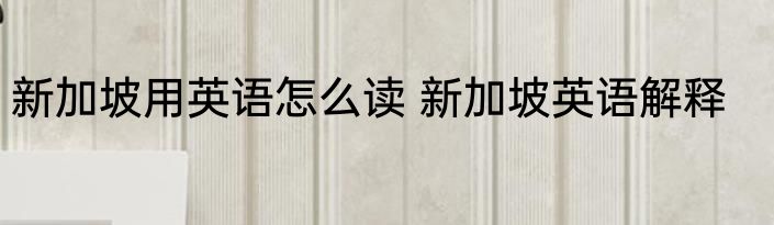 新加坡用英语怎么读 新加坡英语解释