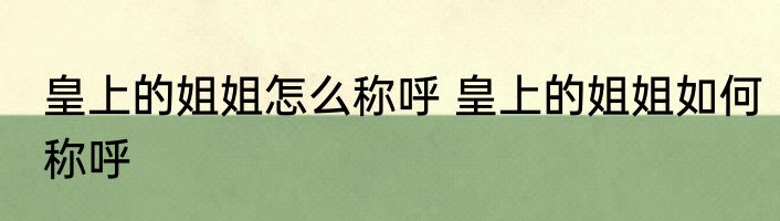 皇上的姐姐怎么称呼 皇上的姐姐如何称呼